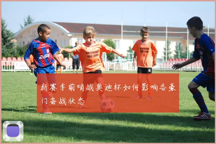 新赛季前哨战奥迪杯如何影响各豪门备战状态