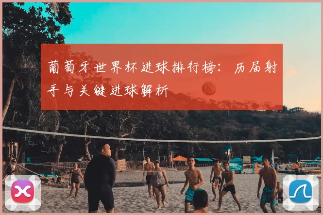 葡萄牙世界杯进球排行榜：历届射手与关键进球解析