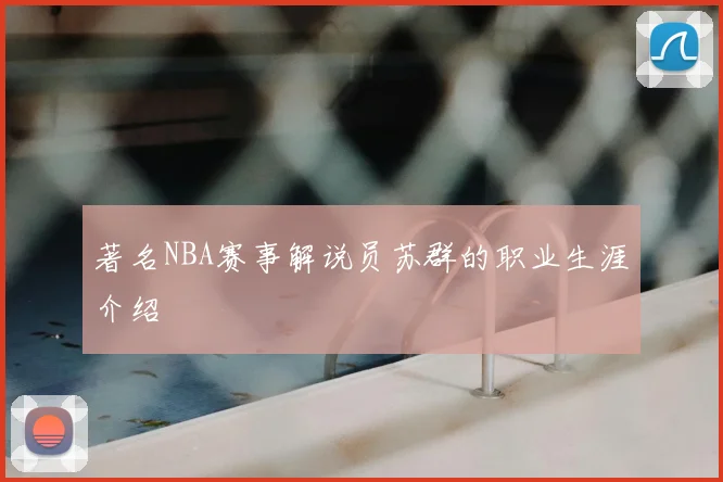 著名NBA赛事解说员苏群的职业生涯介绍