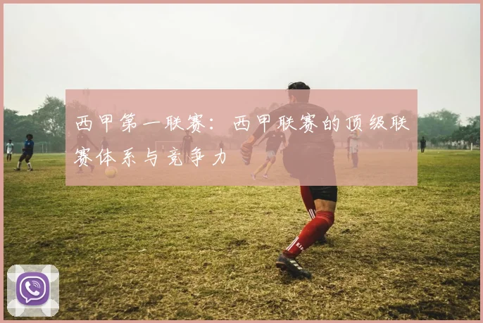 西甲第一联赛：西甲联赛的顶级联赛体系与竞争力