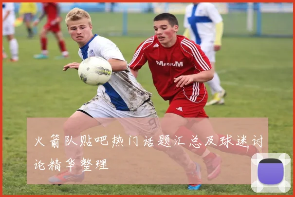 火箭队贴吧热门话题汇总及球迷讨论精华整理