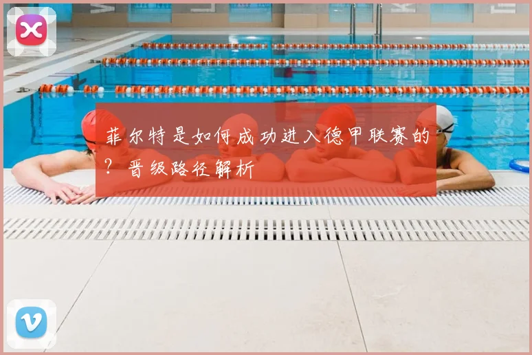 菲尔特是如何成功进入德甲联赛的？晋级路径解析