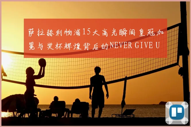 萨拉赫利物浦15大高光瞬间皇冠加冕与奖杯辉煌背后的NEVER GIVE UP哲学