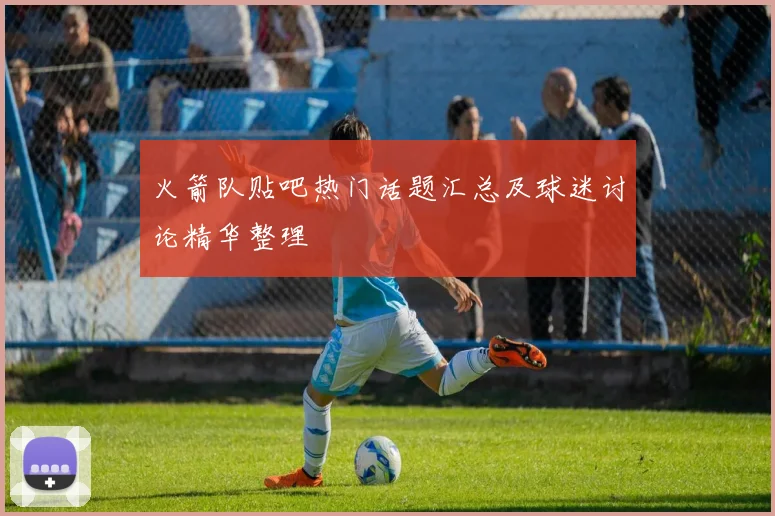 火箭队贴吧热门话题汇总及球迷讨论精华整理