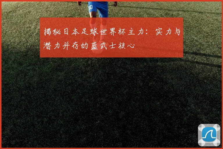 揭秘日本足球世界杯主力：实力与潜力并存的蓝武士核心
