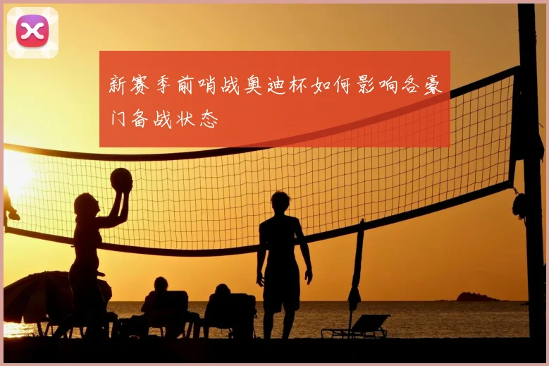 新赛季前哨战奥迪杯如何影响各豪门备战状态